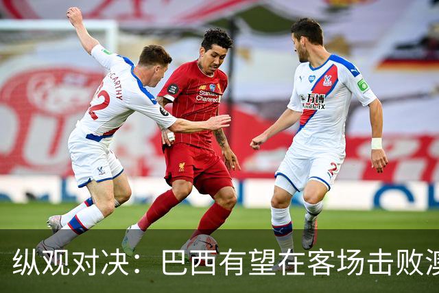 纵观对决：巴西有望在客场击败澳大利亚